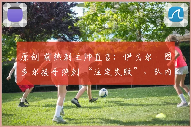 原创 前热刺主帅直言：伊戈尔・图多尔接手热刺 “注定失败”，队内氛围 “ toxic 至极”