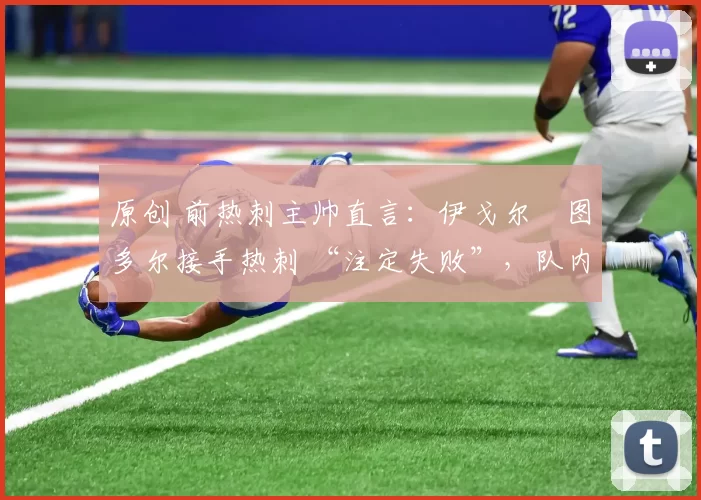 原创 前热刺主帅直言:伊戈尔・图多尔接手热刺 “注定失败”,队内氛围 “ toxic 至极”