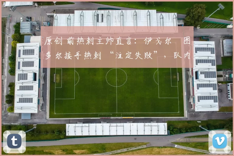 原创 前热刺主帅直言:伊戈尔・图多尔接手热刺 “注定失败”,队内氛围 “ toxic 至极”