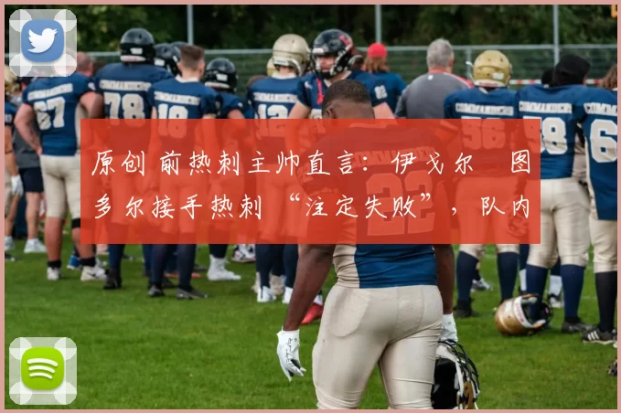 原创 前热刺主帅直言:伊戈尔・图多尔接手热刺 “注定失败”,队内氛围 “ toxic 至极”