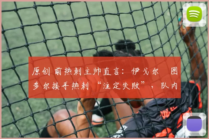 原创 前热刺主帅直言：伊戈尔・图多尔接手热刺 “注定失败”，队内氛围 “ toxic 至极”