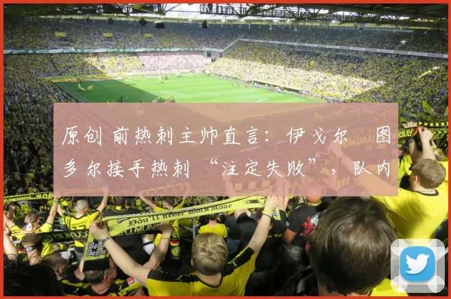 原创 前热刺主帅直言：伊戈尔・图多尔接手热刺 “注定失败”，队内氛围 “ toxic 至极”