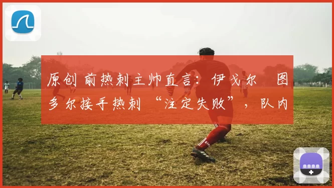 原创 前热刺主帅直言：伊戈尔・图多尔接手热刺 “注定失败”，队内氛围 “ toxic 至极”