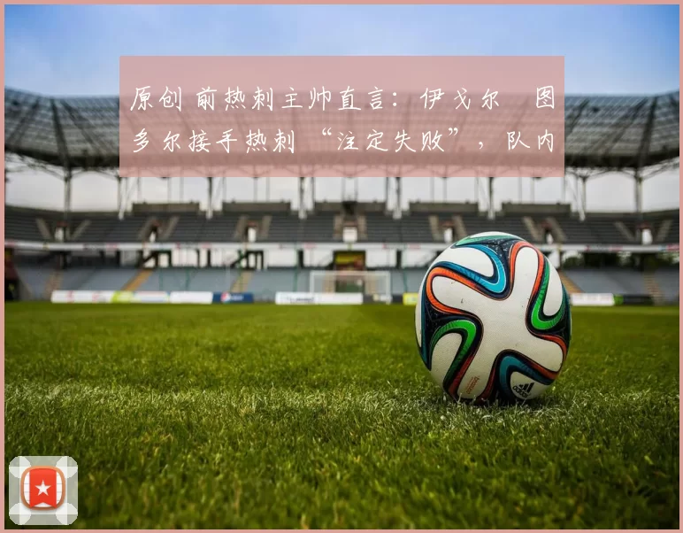 原创 前热刺主帅直言：伊戈尔・图多尔接手热刺 “注定失败”，队内氛围 “ toxic 至极”