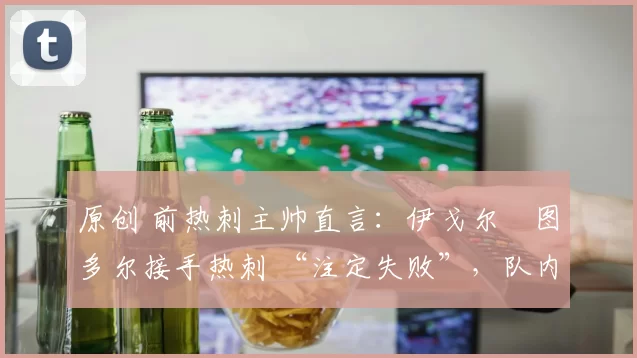 原创 前热刺主帅直言：伊戈尔・图多尔接手热刺 “注定失败”，队内氛围 “ toxic 至极”