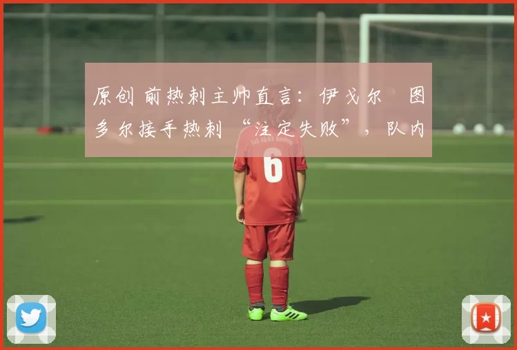 原创 前热刺主帅直言：伊戈尔・图多尔接手热刺 “注定失败”，队内氛围 “ toxic 至极”