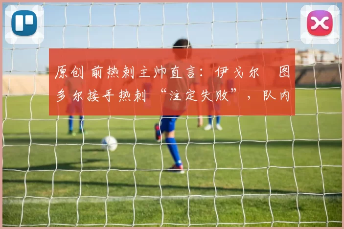 原创 前热刺主帅直言：伊戈尔・图多尔接手热刺 “注定失败”，队内氛围 “ toxic 至极”