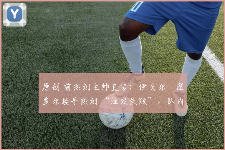 原创 前热刺主帅直言:伊戈尔・图多尔接手热刺 “注定失败”,队内氛围 “ toxic 至极”