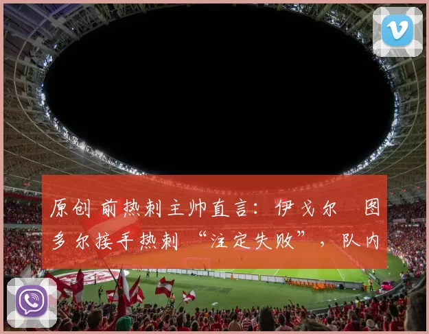 原创 前热刺主帅直言：伊戈尔・图多尔接手热刺 “注定失败”，队内氛围 “ toxic 至极”