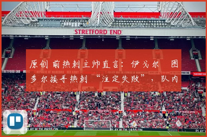 原创 前热刺主帅直言:伊戈尔・图多尔接手热刺 “注定失败”,队内氛围 “ toxic 至极”