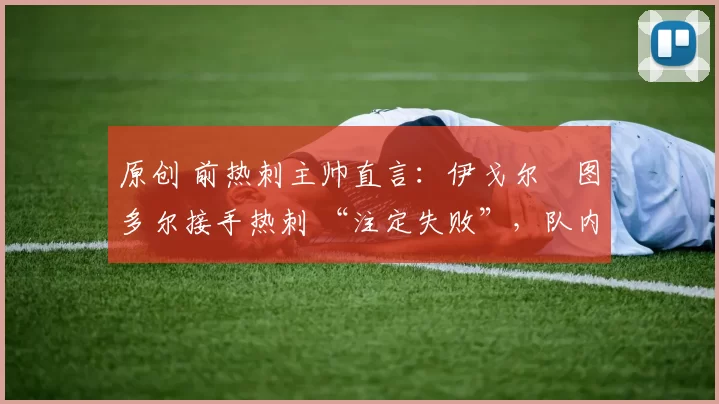 原创 前热刺主帅直言：伊戈尔・图多尔接手热刺 “注定失败”，队内氛围 “ toxic 至极”