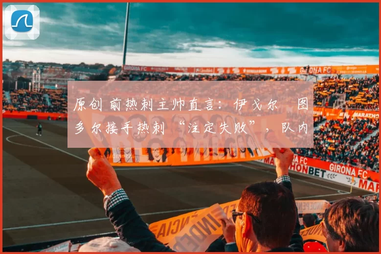 原创 前热刺主帅直言：伊戈尔・图多尔接手热刺 “注定失败”，队内氛围 “ toxic 至极”