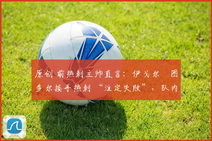 原创 前热刺主帅直言：伊戈尔・图多尔接手热刺 “注定失败”，队内氛围 “ toxic 至极”