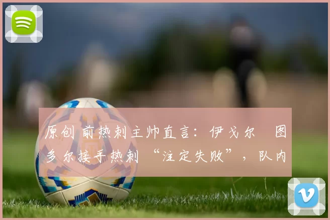 原创 前热刺主帅直言：伊戈尔・图多尔接手热刺 “注定失败”，队内氛围 “ toxic 至极”