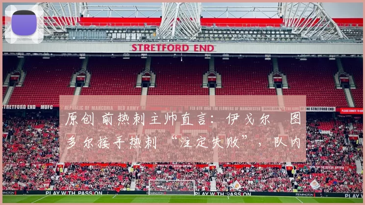原创 前热刺主帅直言：伊戈尔・图多尔接手热刺 “注定失败”，队内氛围 “ toxic 至极”