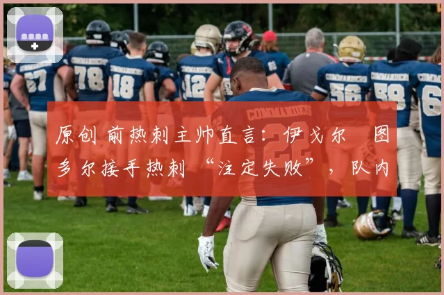 原创 前热刺主帅直言:伊戈尔・图多尔接手热刺 “注定失败”,队内氛围 “ toxic 至极”