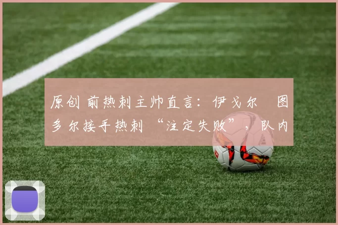 原创 前热刺主帅直言：伊戈尔・图多尔接手热刺 “注定失败”，队内氛围 “ toxic 至极”