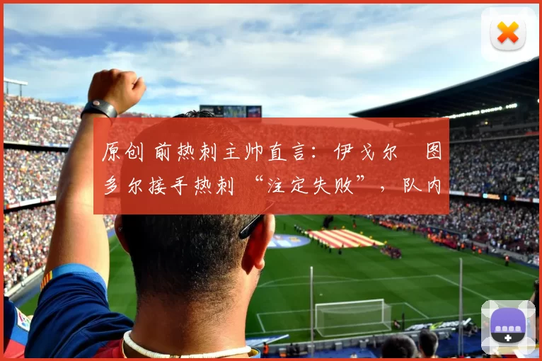 原创 前热刺主帅直言：伊戈尔・图多尔接手热刺 “注定失败”，队内氛围 “ toxic 至极”