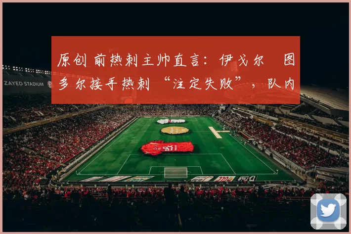 原创 前热刺主帅直言：伊戈尔・图多尔接手热刺 “注定失败”，队内氛围 “ toxic 至极”