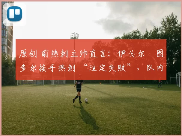 原创 前热刺主帅直言：伊戈尔・图多尔接手热刺 “注定失败”，队内氛围 “ toxic 至极”