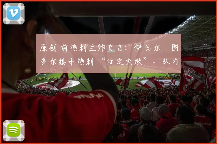 原创 前热刺主帅直言：伊戈尔・图多尔接手热刺 “注定失败”，队内氛围 “ toxic 至极”