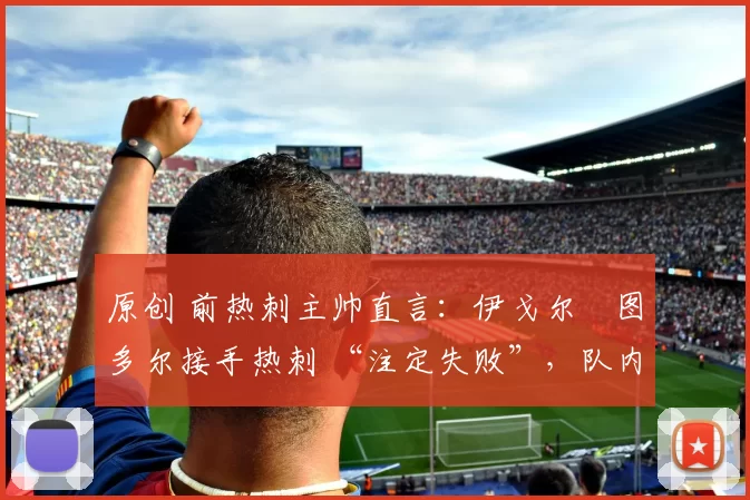 原创 前热刺主帅直言：伊戈尔・图多尔接手热刺 “注定失败”，队内氛围 “ toxic 至极”