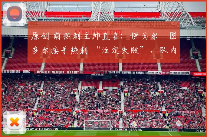 原创 前热刺主帅直言：伊戈尔・图多尔接手热刺 “注定失败”，队内氛围 “ toxic 至极”