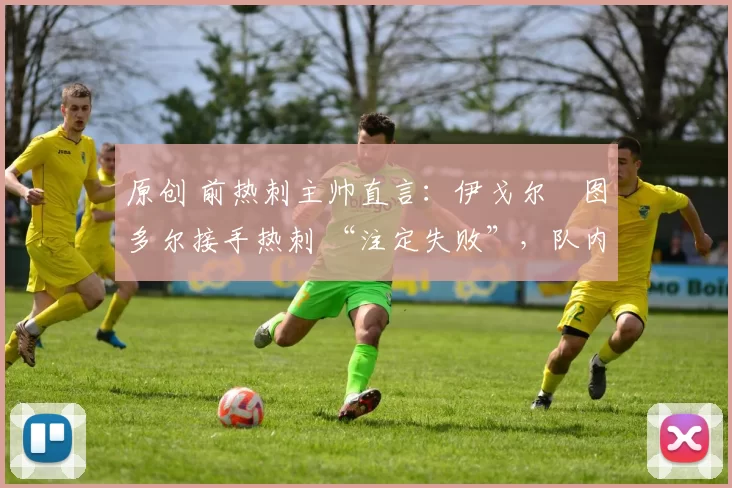 原创 前热刺主帅直言：伊戈尔・图多尔接手热刺 “注定失败”，队内氛围 “ toxic 至极”