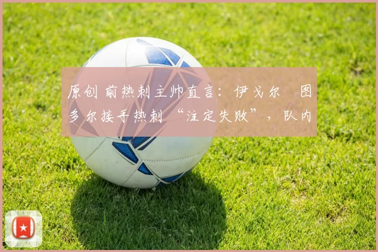 原创 前热刺主帅直言:伊戈尔・图多尔接手热刺 “注定失败”,队内氛围 “ toxic 至极”