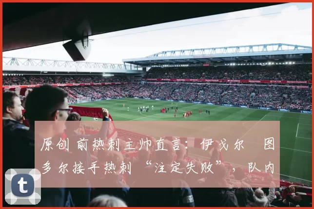 原创 前热刺主帅直言：伊戈尔・图多尔接手热刺 “注定失败”，队内氛围 “ toxic 至极”