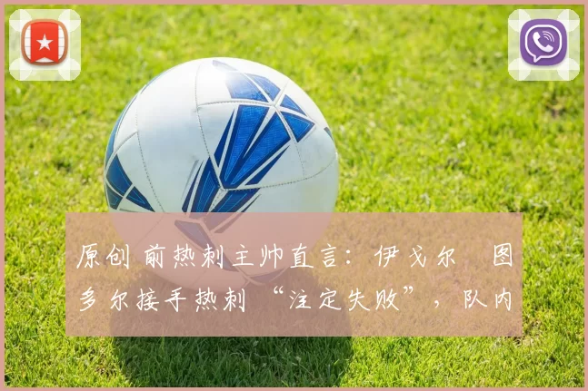 原创 前热刺主帅直言：伊戈尔・图多尔接手热刺 “注定失败”，队内氛围 “ toxic 至极”