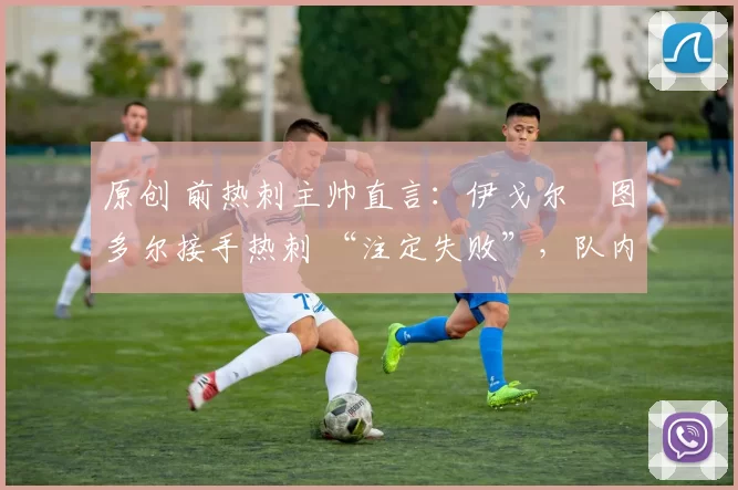 原创 前热刺主帅直言:伊戈尔・图多尔接手热刺 “注定失败”,队内氛围 “ toxic 至极”