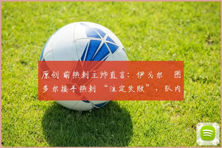 原创 前热刺主帅直言：伊戈尔・图多尔接手热刺 “注定失败”，队内氛围 “ toxic 至极”