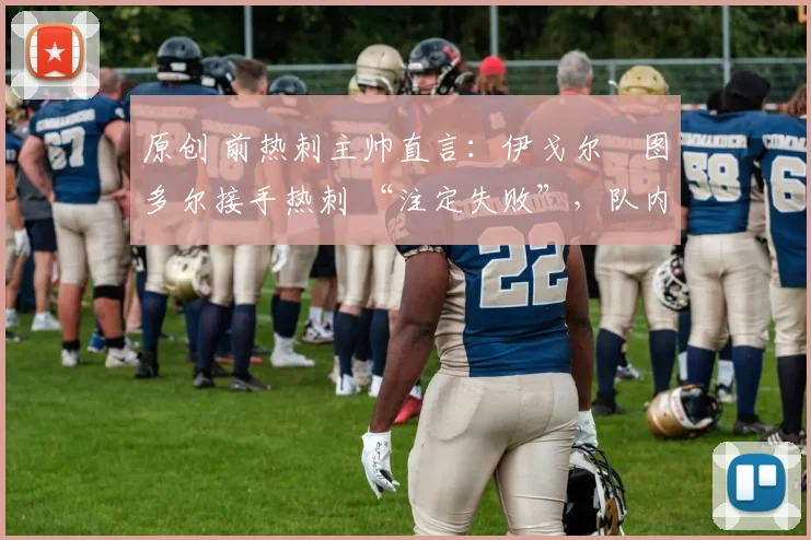 原创 前热刺主帅直言:伊戈尔・图多尔接手热刺 “注定失败”,队内氛围 “ toxic 至极”