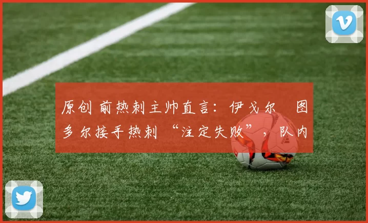 原创 前热刺主帅直言：伊戈尔・图多尔接手热刺 “注定失败”，队内氛围 “ toxic 至极”