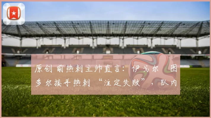 原创 前热刺主帅直言:伊戈尔・图多尔接手热刺 “注定失败”,队内氛围 “ toxic 至极”