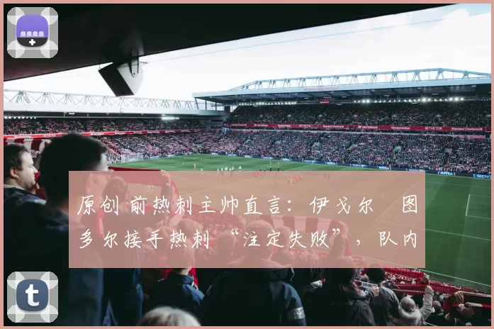 原创 前热刺主帅直言:伊戈尔・图多尔接手热刺 “注定失败”,队内氛围 “ toxic 至极”