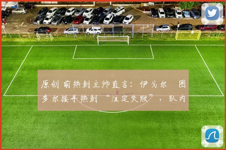 原创 前热刺主帅直言:伊戈尔・图多尔接手热刺 “注定失败”,队内氛围 “ toxic 至极”