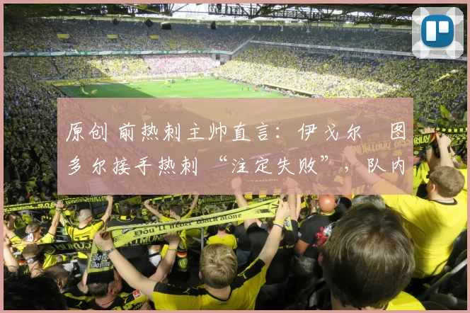 原创 前热刺主帅直言：伊戈尔・图多尔接手热刺 “注定失败”，队内氛围 “ toxic 至极”