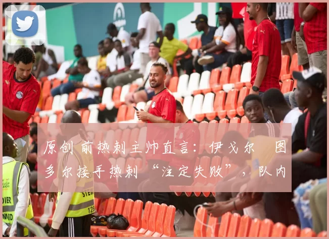 原创 前热刺主帅直言:伊戈尔・图多尔接手热刺 “注定失败”,队内氛围 “ toxic 至极”