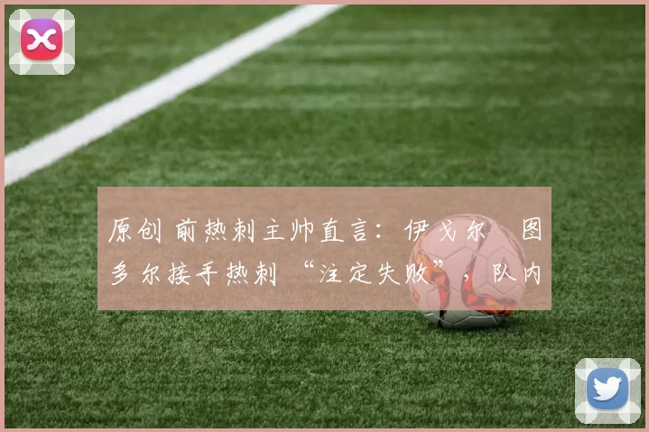 原创 前热刺主帅直言:伊戈尔・图多尔接手热刺 “注定失败”,队内氛围 “ toxic 至极”