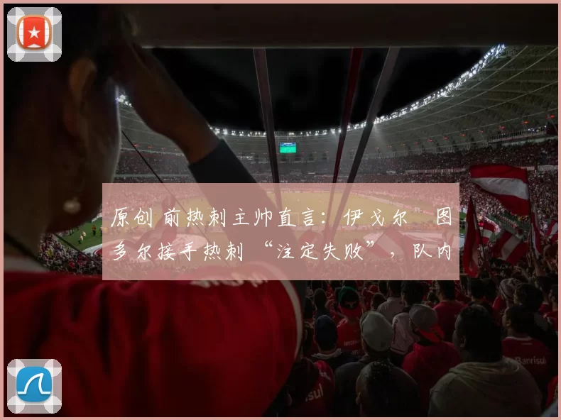 原创 前热刺主帅直言：伊戈尔・图多尔接手热刺 “注定失败”，队内氛围 “ toxic 至极”