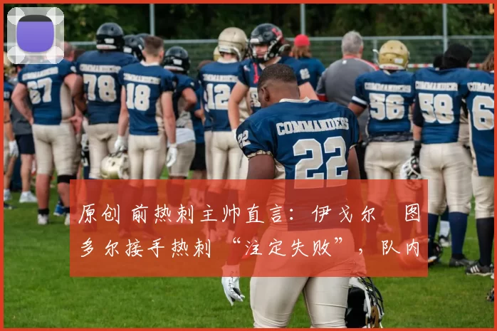 原创 前热刺主帅直言：伊戈尔・图多尔接手热刺 “注定失败”，队内氛围 “ toxic 至极”