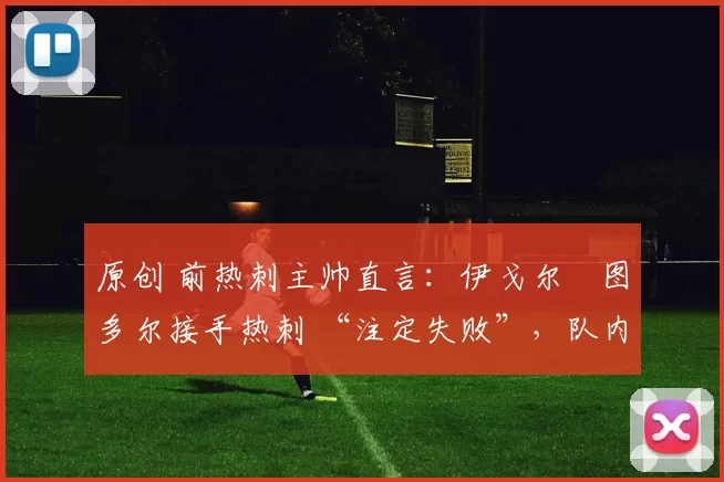 原创 前热刺主帅直言：伊戈尔・图多尔接手热刺 “注定失败”，队内氛围 “ toxic 至极”