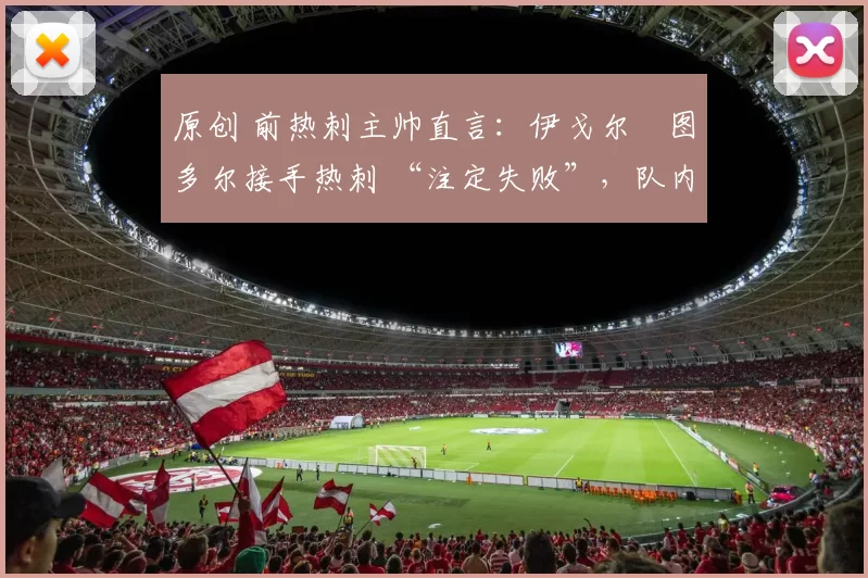 原创 前热刺主帅直言：伊戈尔・图多尔接手热刺 “注定失败”，队内氛围 “ toxic 至极”