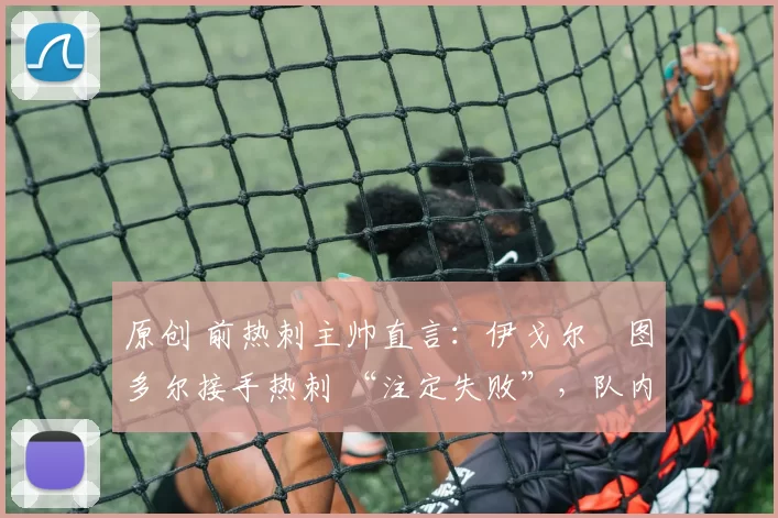 原创 前热刺主帅直言：伊戈尔・图多尔接手热刺 “注定失败”，队内氛围 “ toxic 至极”