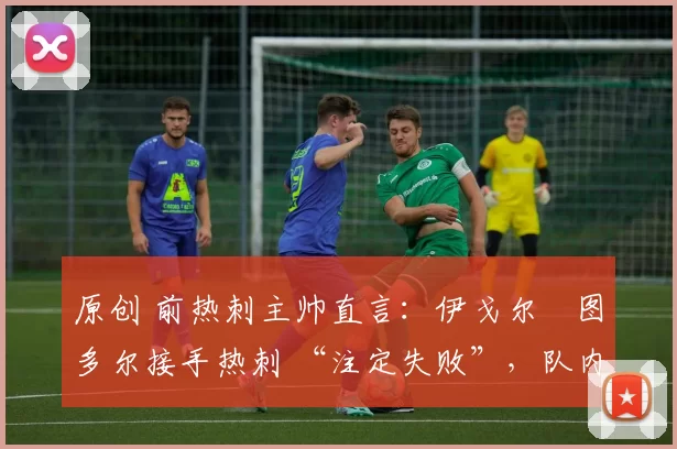 原创 前热刺主帅直言:伊戈尔・图多尔接手热刺 “注定失败”,队内氛围 “ toxic 至极”