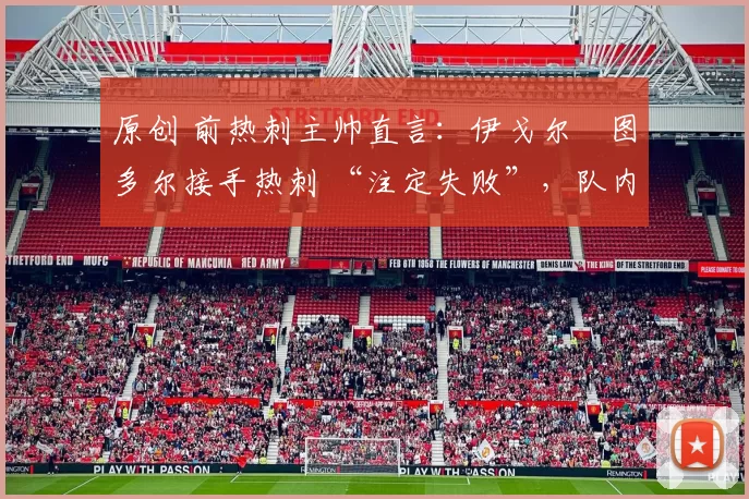 原创 前热刺主帅直言：伊戈尔・图多尔接手热刺 “注定失败”，队内氛围 “ toxic 至极”