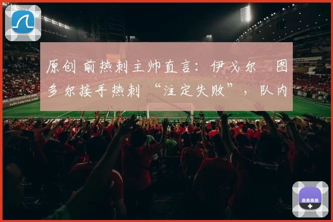 原创 前热刺主帅直言：伊戈尔・图多尔接手热刺 “注定失败”，队内氛围 “ toxic 至极”