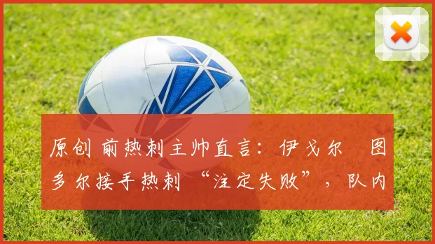 原创 前热刺主帅直言:伊戈尔・图多尔接手热刺 “注定失败”,队内氛围 “ toxic 至极”